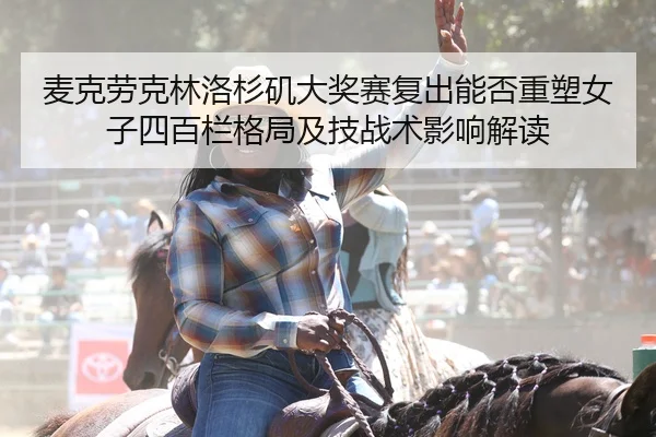 麦克劳克林洛杉矶大奖赛复出能否重塑女子四百栏格局及技战术影响解读
