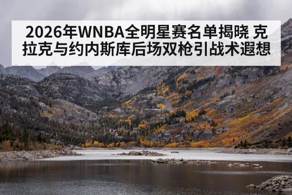 2026年WNBA全明星赛名单揭晓 克拉克与约内斯库后场双枪引战术遐想