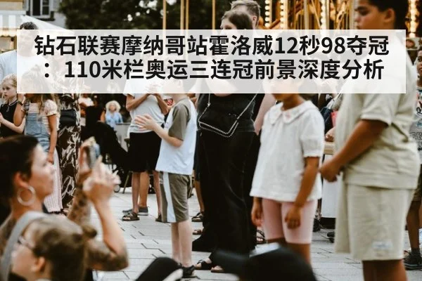 钻石联赛摩纳哥站霍洛威12秒98夺冠：110米栏奥运三连冠前景深度分析