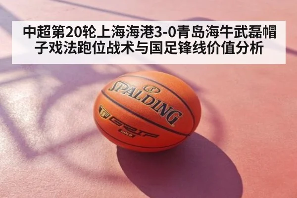 中超第20轮上海海港3-0青岛海牛武磊帽子戏法跑位战术与国足锋线价值分析