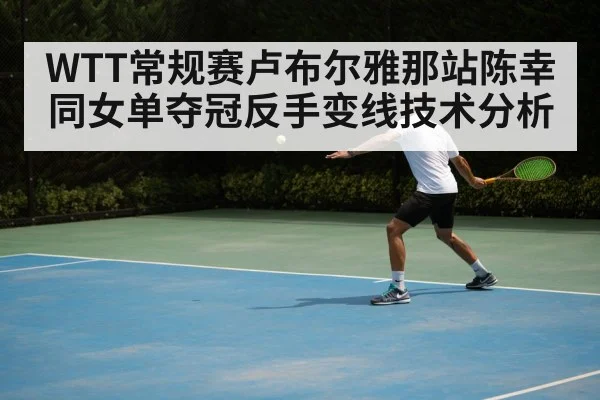 WTT常规赛卢布尔雅那站陈幸同女单夺冠反手变线技术分析