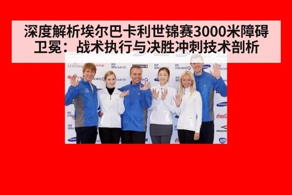 深度解析埃尔巴卡利世锦赛3000米障碍卫冕:战术执行与决胜冲刺技术剖析